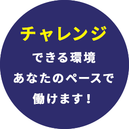 チャレンジできる環境　あなたのペースで働けます！