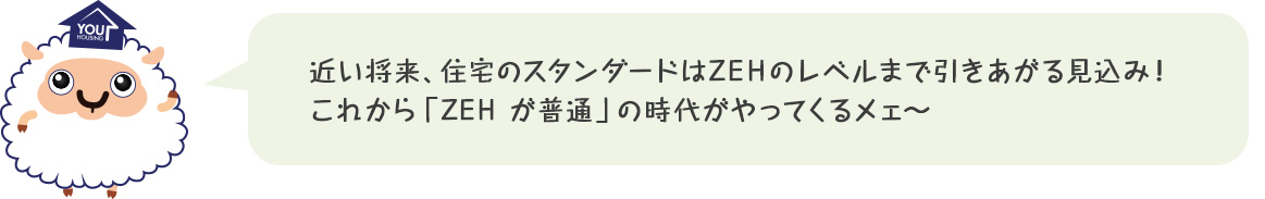 近い将来、住宅のスタンダードはZEHのレベルまで引きあがる見込み！これから「ZEHが普通」の時代がやってくるメェ～